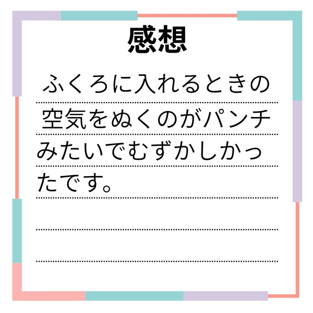 感想
ふくろに入れるときの空気をぬくのがパンチみらいでむずかしかった。